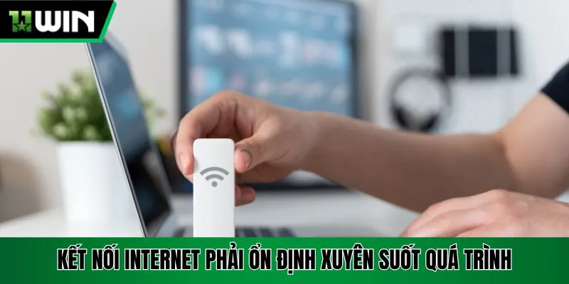 Kết nối internet phải ổn định xuyên suốt quá trình